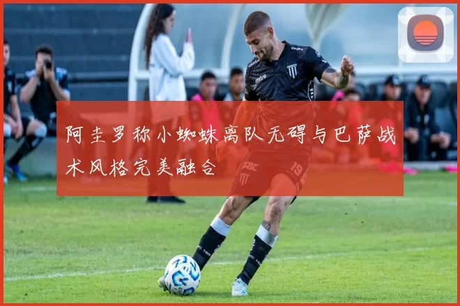 阿圭罗称小蜘蛛离队无碍与巴萨战术风格完美融合
