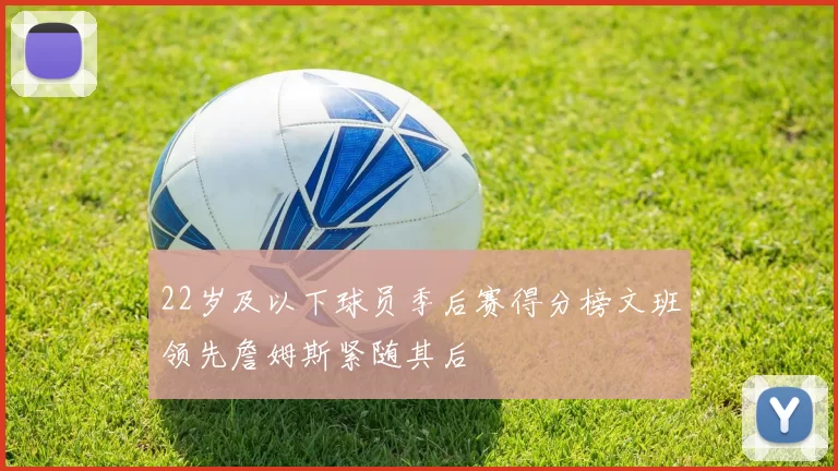 22岁及以下球员季后赛得分榜文班领先詹姆斯紧随其后