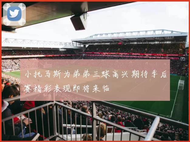 小托马斯为弟弟三球高兴期待季后赛精彩表现即将来临