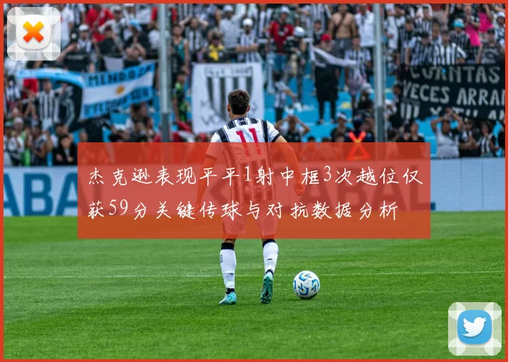 杰克逊表现平平1射中框3次越位仅获59分关键传球与对抗数据分析