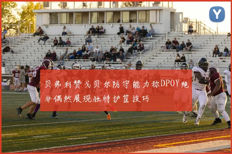 贝弗利赞戈贝尔防守能力称DPOY绝非偶然展现独特护筐技巧
