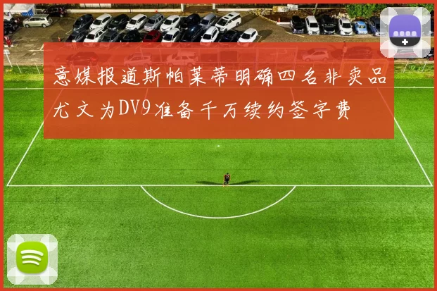 意媒报道斯帕莱蒂明确四名非卖品尤文为DV9准备千万续约签字费