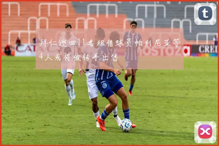 拜仁迎回11名租借球员帕利尼亚等4人或将被转手出售